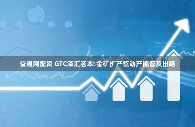 益通网配资 GTC泽汇老本:金矿扩产驱动产能普及出路
