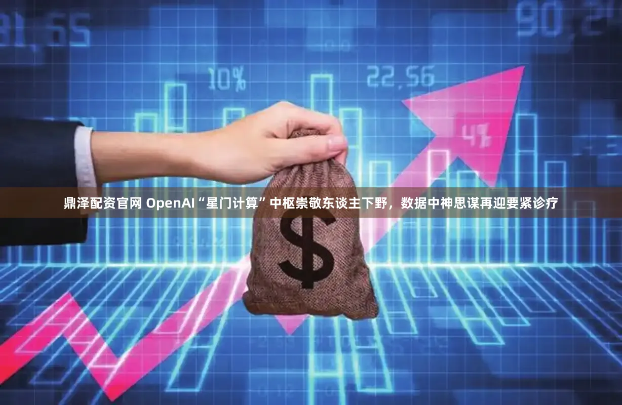 鼎泽配资官网 OpenAI“星门计算”中枢崇敬东谈主下野，数据中神思谋再迎要紧诊疗