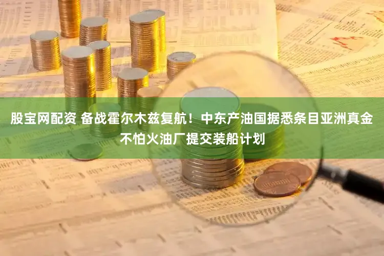 股宝网配资 备战霍尔木兹复航！中东产油国据悉条目亚洲真金不怕火油厂提交装船计划