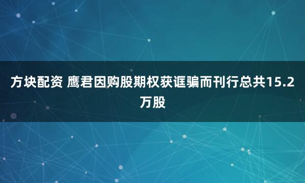 方块配资 鹰君因购股期权获诓骗而刊行总共15.2万股