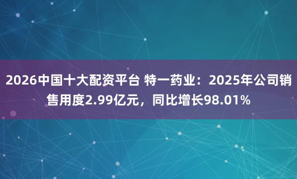 2026中国十大配资平台 特一药业：2025年公司销售用度2.99亿元，同比增长98.01%
