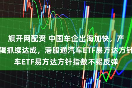 旗开网配资 中国车企出海加快，产业盈利建树逻辑抓续达成，港股通汽车ETF易方达方针指数不竭反弹