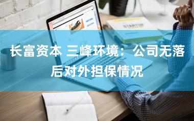 长富资本 三峰环境：公司无落后对外担保情况