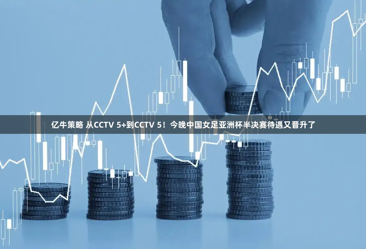 亿牛策略 从CCTV 5+到CCTV 5！今晚中国女足亚洲杯半决赛待遇又晋升了
