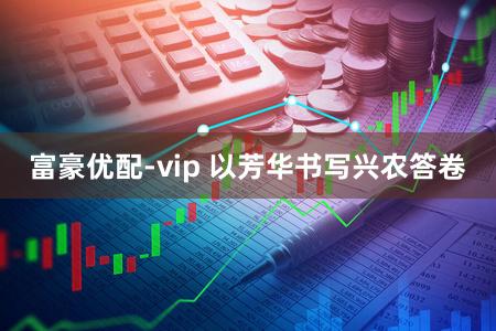 富豪优配-vip 以芳华书写兴农答卷
