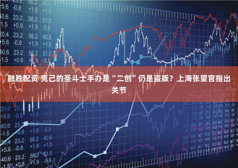 融胜配资 克己的圣斗士手办是“二创”仍是盗版？上海张望官指出关节