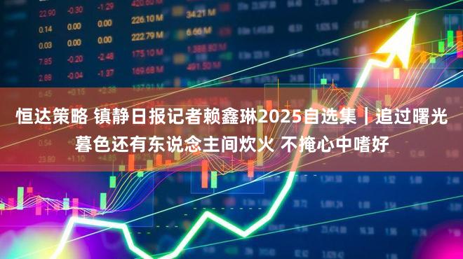 恒达策略 镇静日报记者赖鑫琳2025自选集｜追过曙光暮色还有东说念主间炊火 不掩心中嗜好