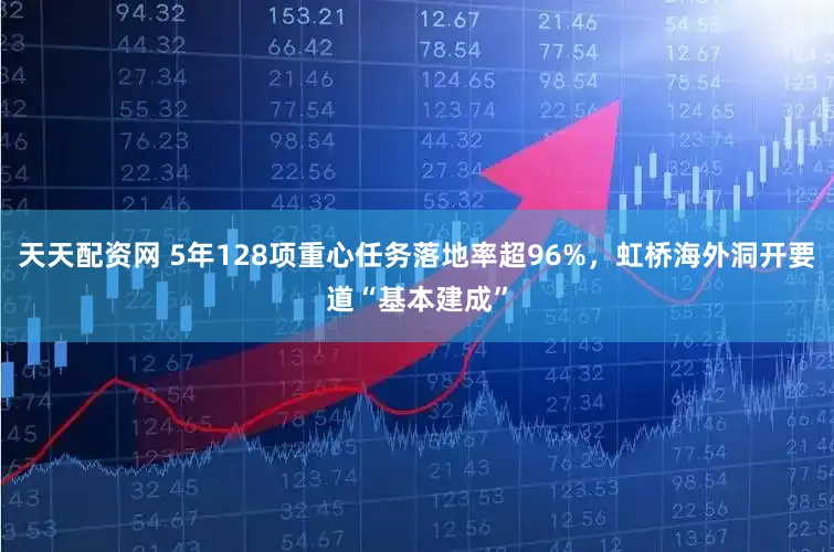 天天配资网 5年128项重心任务落地率超96%，虹桥海外洞开要道“基本建成”